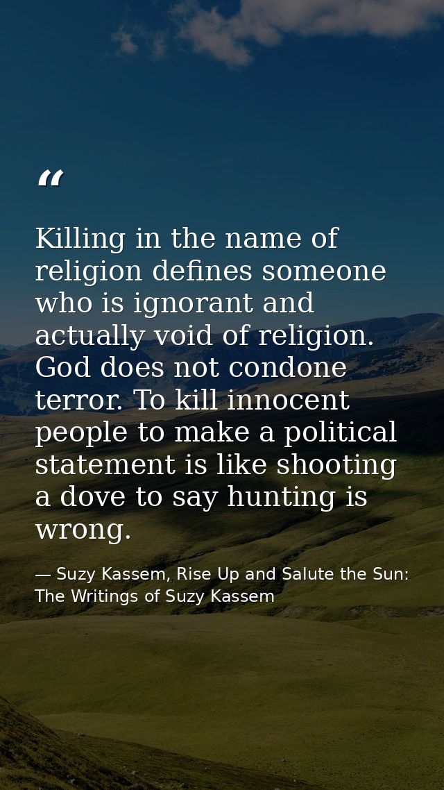 Killing in the name of religion defines someone who is ignorant and actually void of religion. God does not condone terr — Suzy Kassem, Rise Up and Salute the Sun: The Writings of Suzy Kassem