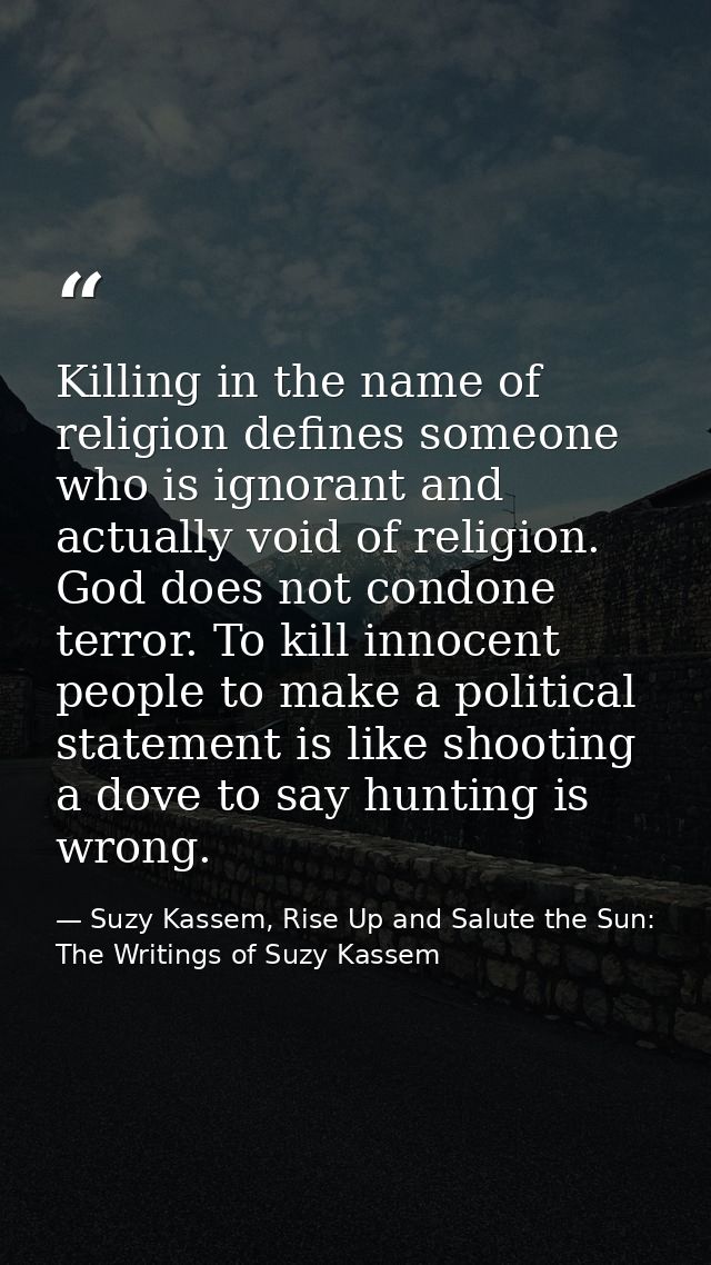 Killing in the name of religion defines someone who is ignorant and actually void of religion. God does not condone terr — Suzy Kassem, Rise Up and Salute the Sun: The Writings of Suzy Kassem