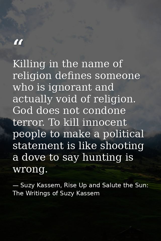 Killing in the name of religion defines someone who is ignorant and actually void of religion. God does not condone terr — Suzy Kassem, Rise Up and Salute the Sun: The Writings of Suzy Kassem
