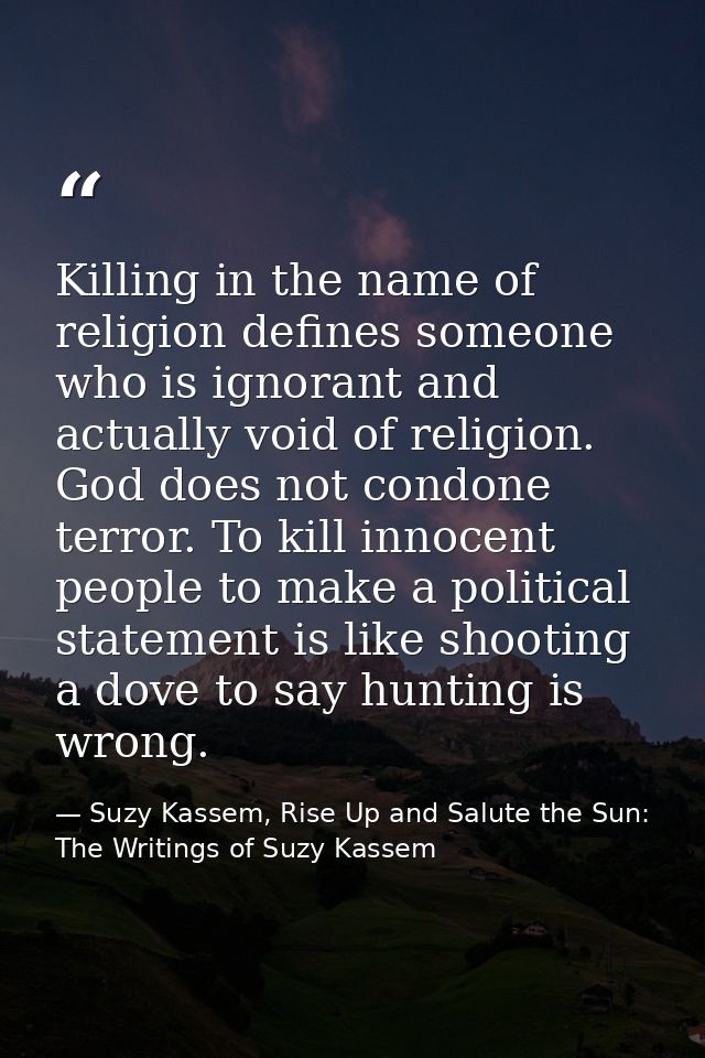 Killing in the name of religion defines someone who is ignorant and actually void of religion. God does not condone terr — Suzy Kassem, Rise Up and Salute the Sun: The Writings of Suzy Kassem
