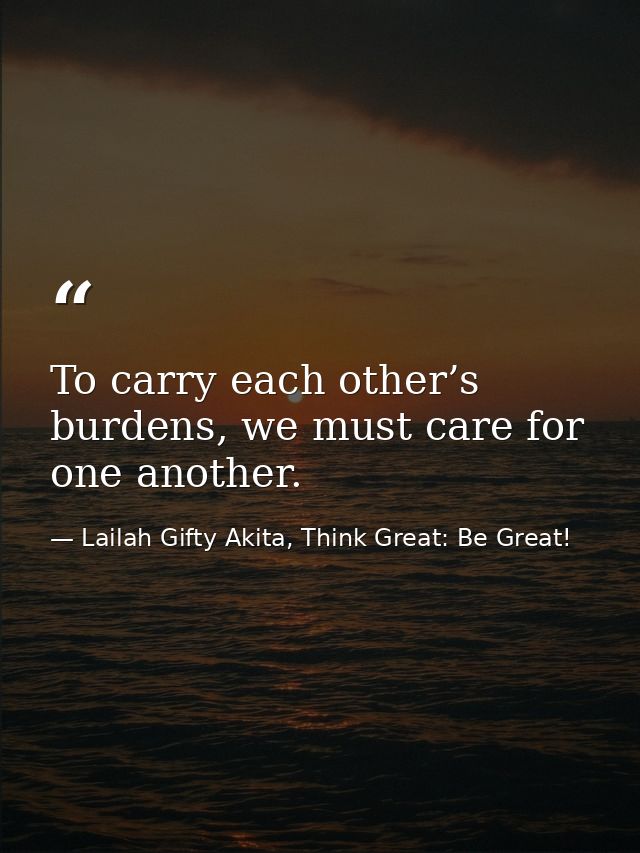 To carry each other’s burdens, we must care for one another. — Lailah Gifty Akita, Think Great: Be Great!