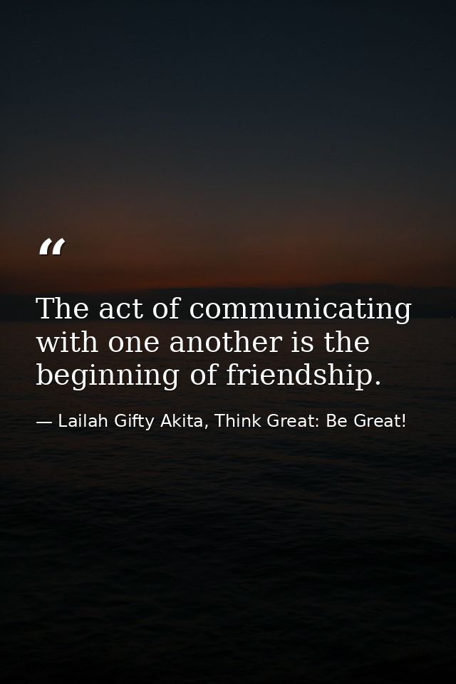 The act of communicating with one another is the beginning of friendship. — Lailah Gifty Akita, Think Great: Be Great!