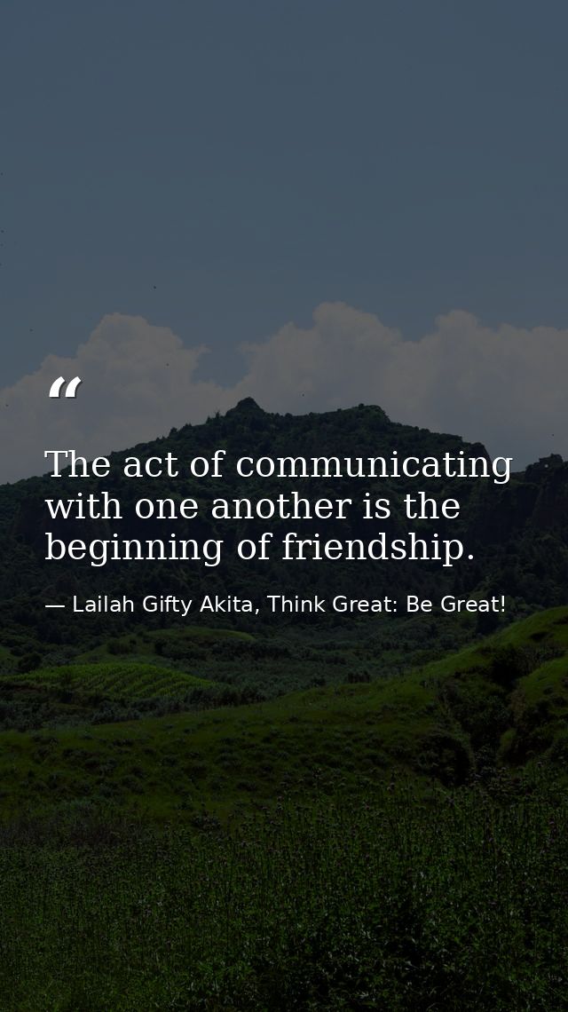 The act of communicating with one another is the beginning of friendship. — Lailah Gifty Akita, Think Great: Be Great!