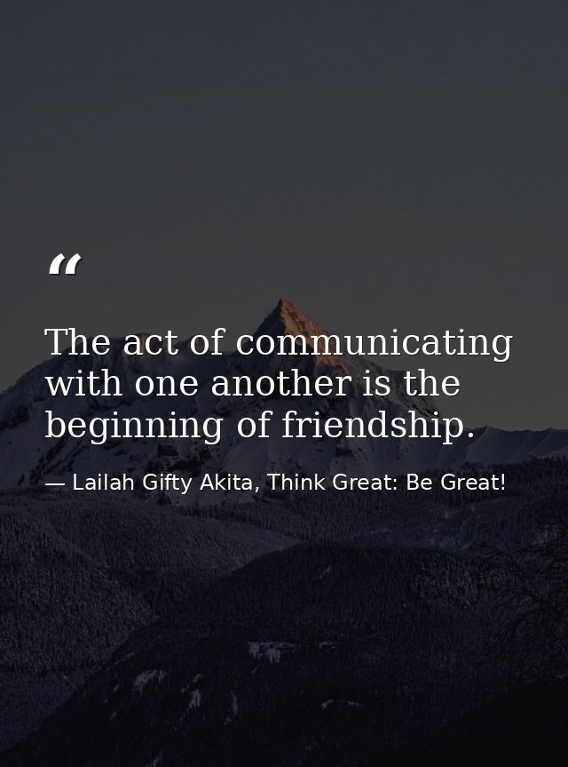 The act of communicating with one another is the beginning of friendship. — Lailah Gifty Akita, Think Great: Be Great!