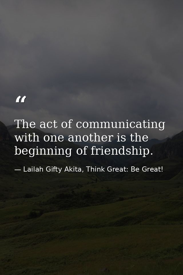The act of communicating with one another is the beginning of friendship. — Lailah Gifty Akita, Think Great: Be Great!