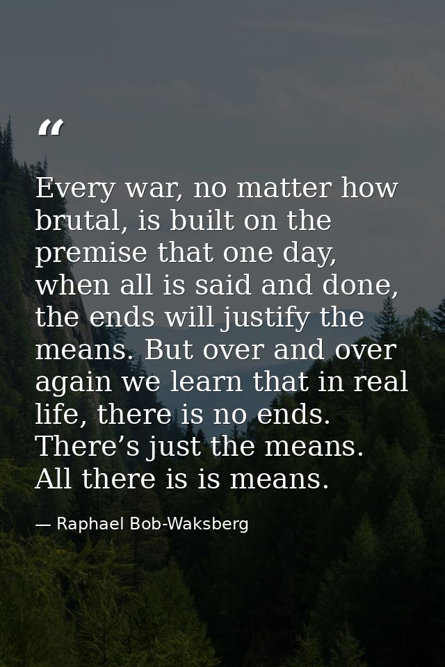 Every war, no matter how brutal, is built on the premise that one day, when all is said and done, the ends will justify  — Raphael Bob-Waksberg
