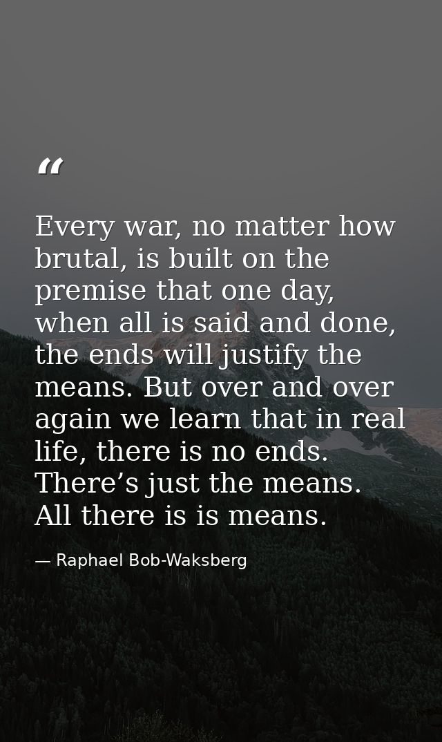 Every war, no matter how brutal, is built on the premise that one day, when all is said and done, the ends will justify  — Raphael Bob-Waksberg