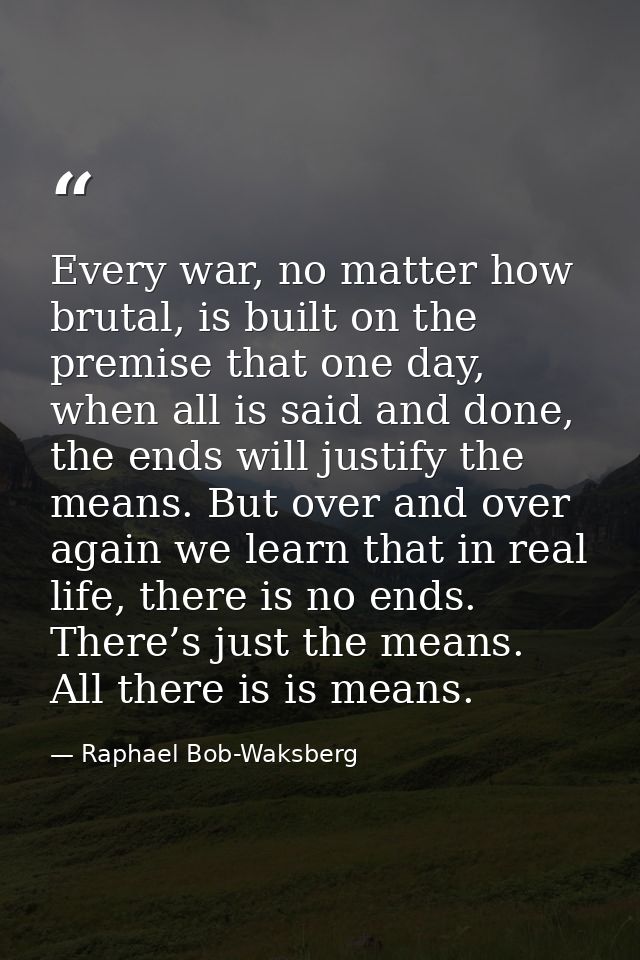 Every war, no matter how brutal, is built on the premise that one day, when all is said and done, the ends will justify  — Raphael Bob-Waksberg