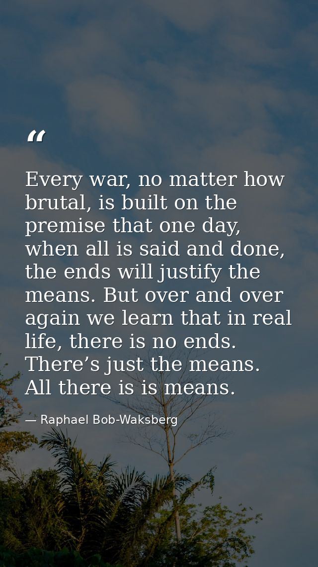 Every war, no matter how brutal, is built on the premise that one day, when all is said and done, the ends will justify  — Raphael Bob-Waksberg
