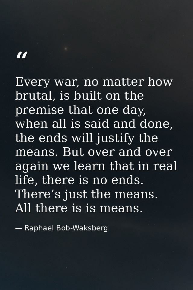 Every war, no matter how brutal, is built on the premise that one day, when all is said and done, the ends will justify  — Raphael Bob-Waksberg