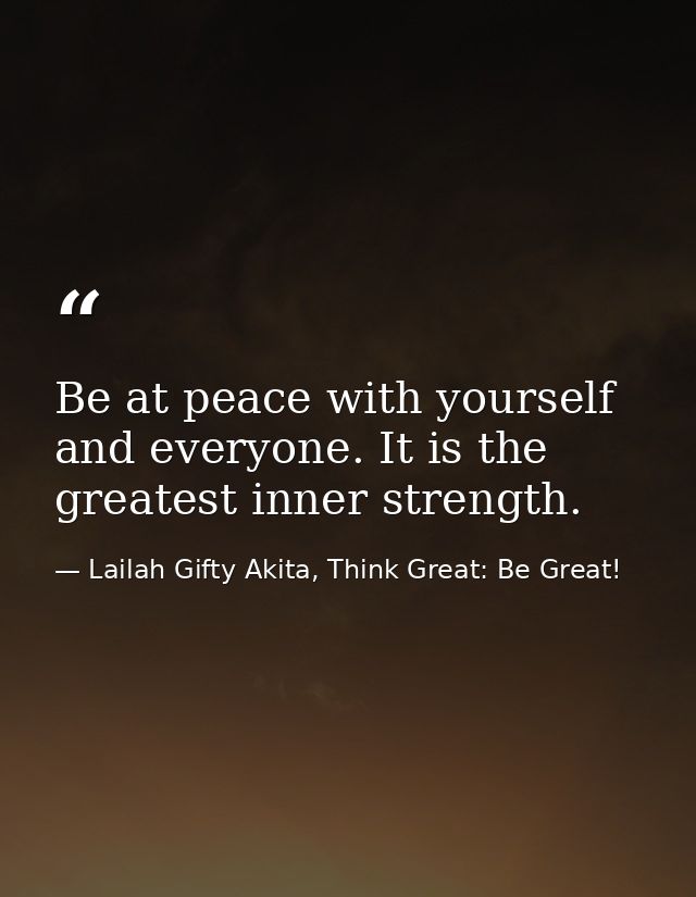 Be at peace with yourself and everyone. It is the greatest inner strength. — Lailah Gifty Akita, Think Great: Be Great!