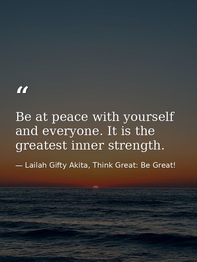 Be at peace with yourself and everyone. It is the greatest inner strength. — Lailah Gifty Akita, Think Great: Be Great!