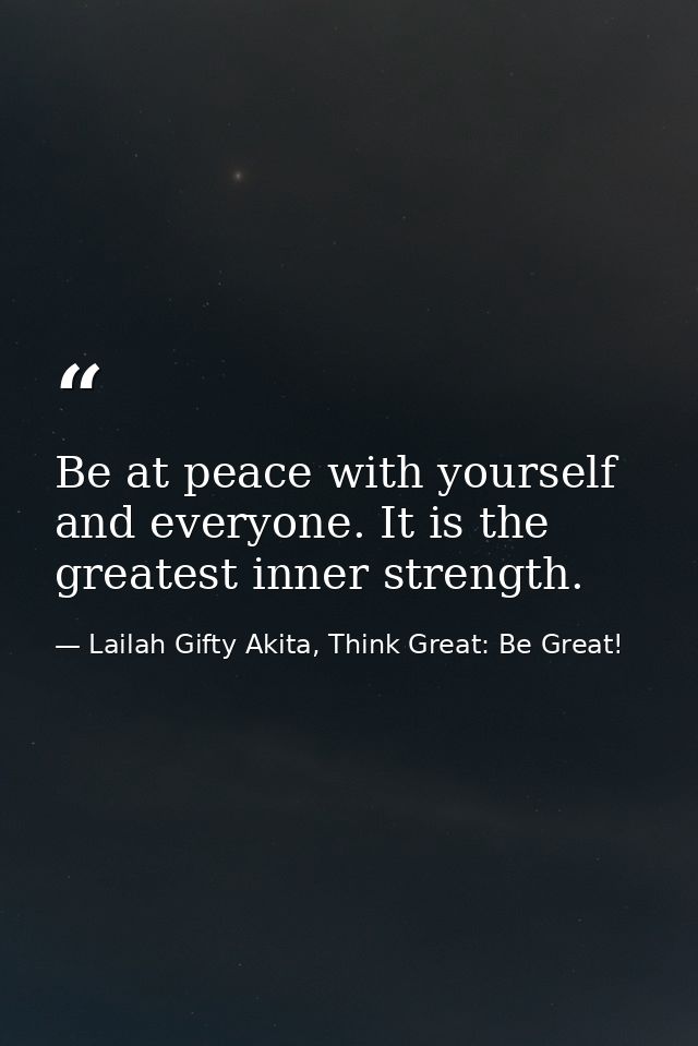 Be at peace with yourself and everyone. It is the greatest inner strength. — Lailah Gifty Akita, Think Great: Be Great!