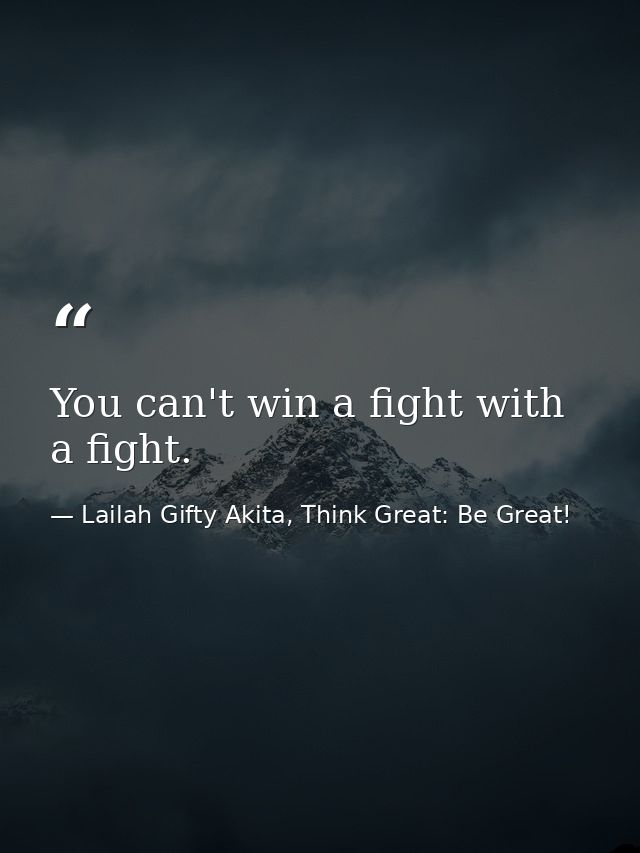 You can't win a fight with a fight. — Lailah Gifty Akita, Think Great: Be Great!