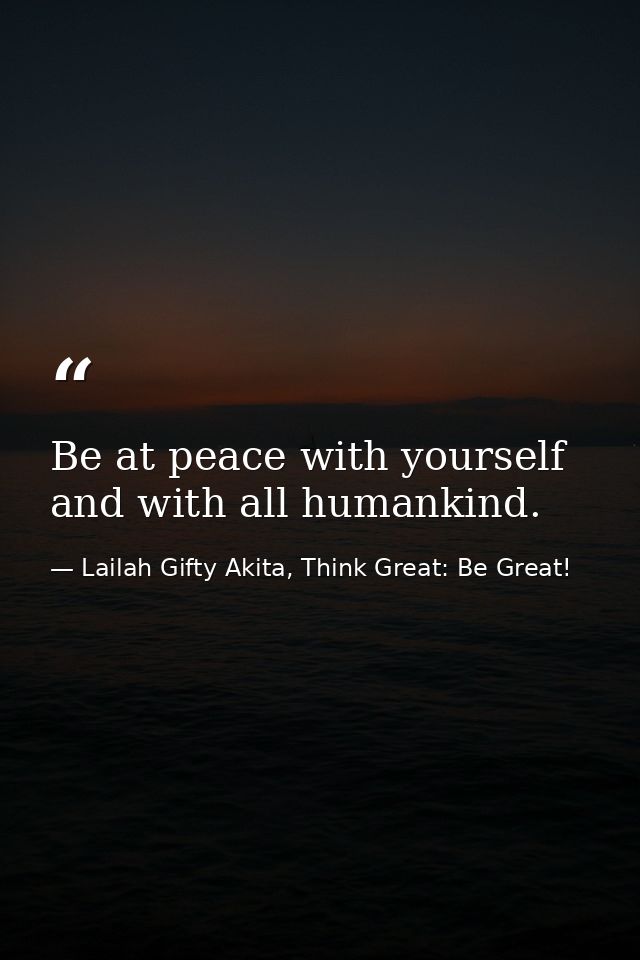 Be at peace with yourself and with all humankind. — Lailah Gifty Akita, Think Great: Be Great!