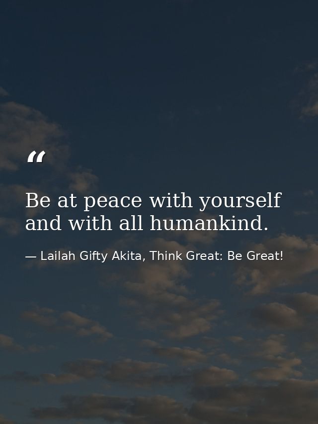 Be at peace with yourself and with all humankind. — Lailah Gifty Akita, Think Great: Be Great!