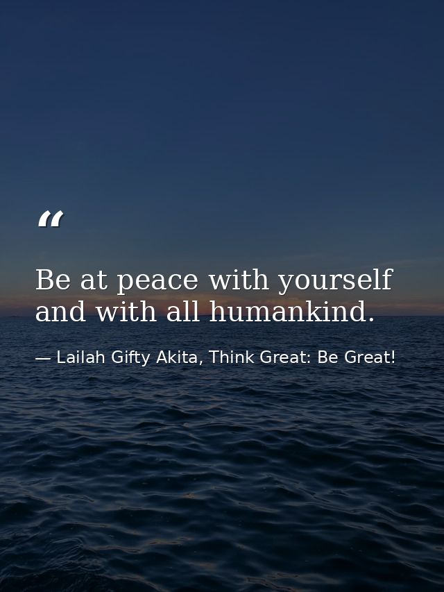 Be at peace with yourself and with all humankind. — Lailah Gifty Akita, Think Great: Be Great!