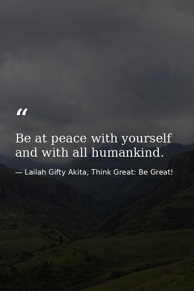 Be at peace with yourself and with all humankind. — Lailah Gifty Akita, Think Great: Be Great!