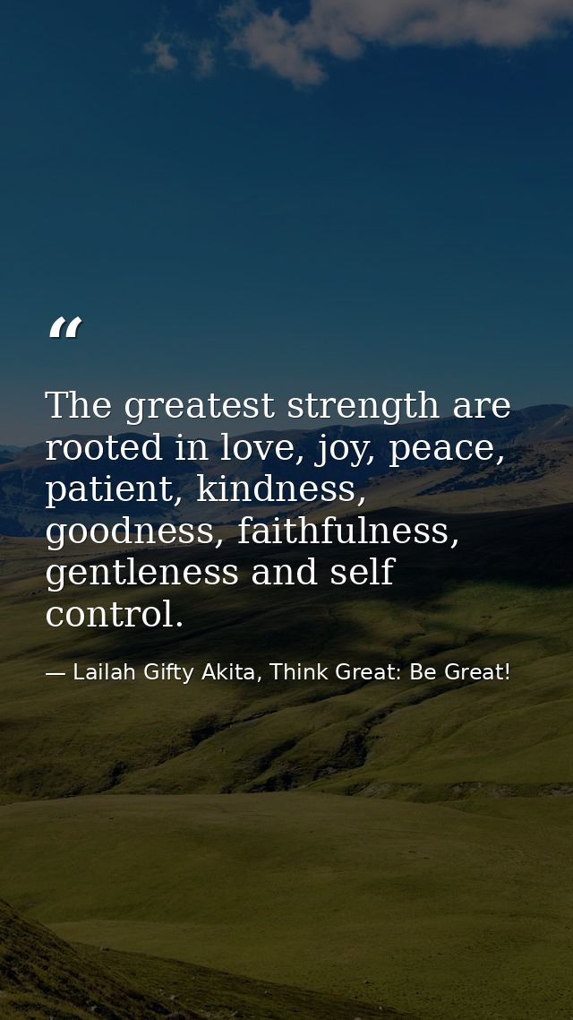 The greatest strength are rooted in love, joy, peace, patient, kindness, goodness, faithfulness, gentleness and self con — Lailah Gifty Akita, Think Great: Be Great!