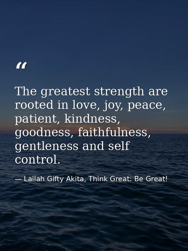 The greatest strength are rooted in love, joy, peace, patient, kindness, goodness, faithfulness, gentleness and self con — Lailah Gifty Akita, Think Great: Be Great!