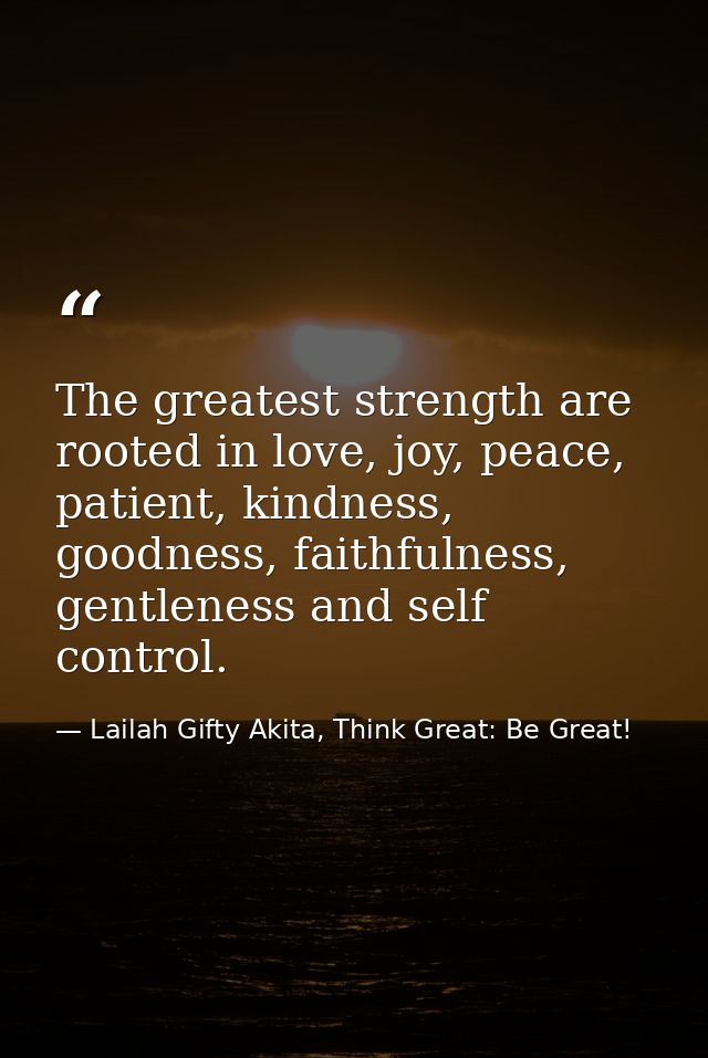 The greatest strength are rooted in love, joy, peace, patient, kindness, goodness, faithfulness, gentleness and self con — Lailah Gifty Akita, Think Great: Be Great!