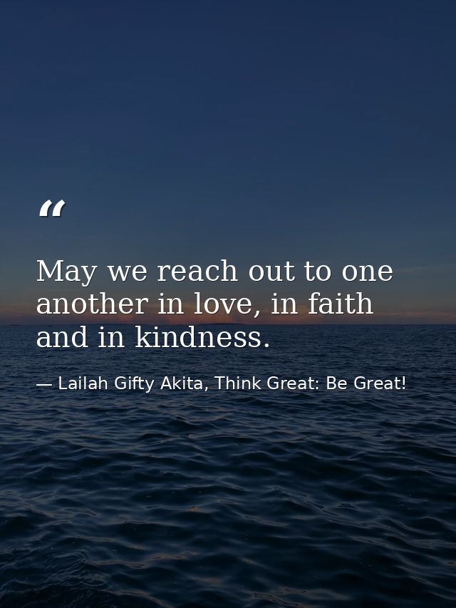May we reach out to one another in love, in faith and in kindness. — Lailah Gifty Akita, Think Great: Be Great!