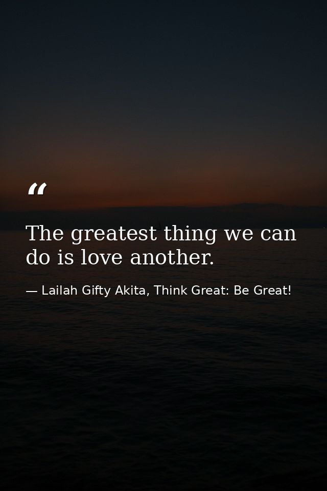 The greatest thing we can do is love another. — Lailah Gifty Akita, Think Great: Be Great!