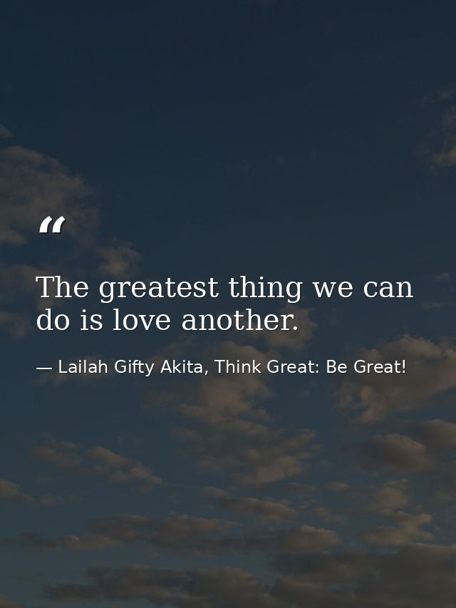 The greatest thing we can do is love another. — Lailah Gifty Akita, Think Great: Be Great!