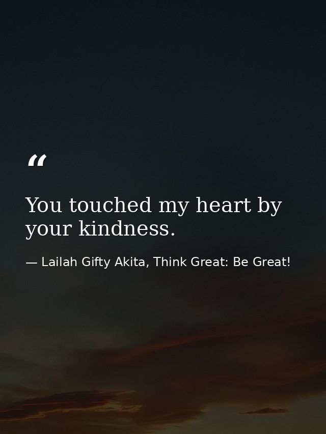 You touched my heart by your kindness. — Lailah Gifty Akita, Think Great: Be Great!