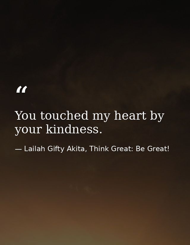 You touched my heart by your kindness. — Lailah Gifty Akita, Think Great: Be Great!