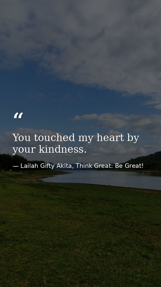 You touched my heart by your kindness. — Lailah Gifty Akita, Think Great: Be Great!
