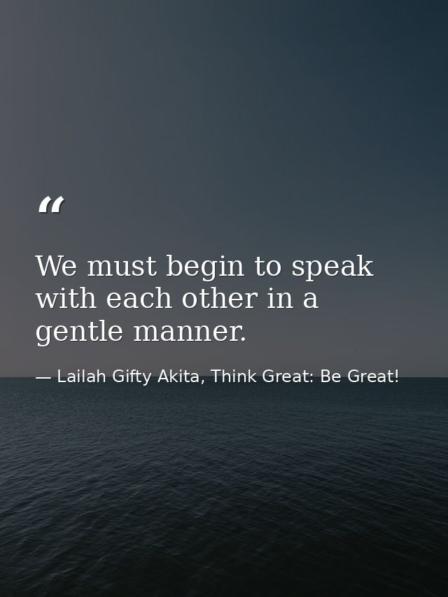 We must begin to speak with each other in a gentle manner. — Lailah Gifty Akita, Think Great: Be Great!