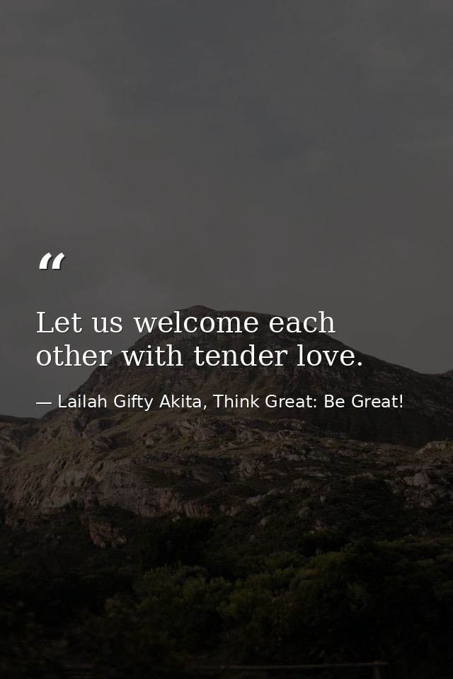 Let us welcome each other with tender love. — Lailah Gifty Akita, Think Great: Be Great!