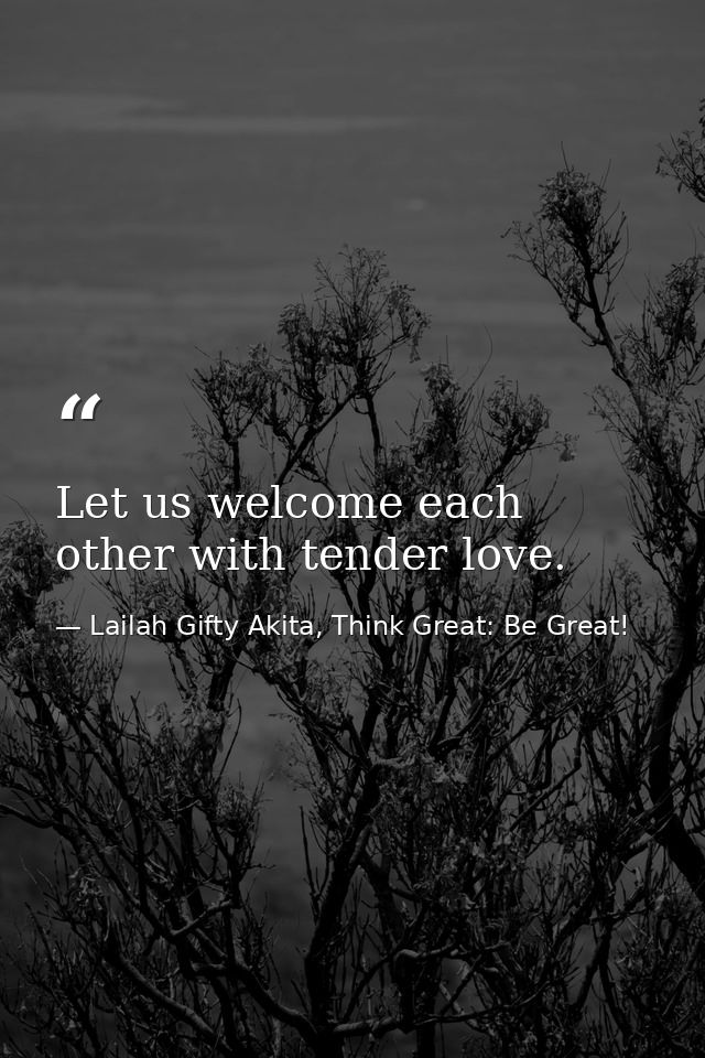 Let us welcome each other with tender love. — Lailah Gifty Akita, Think Great: Be Great!
