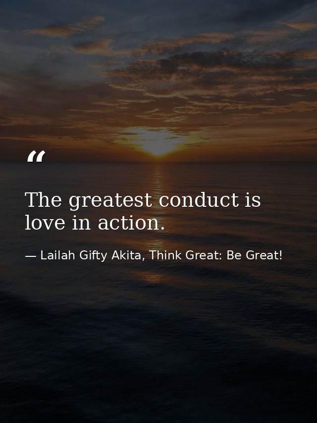 The greatest conduct is love in action. — Lailah Gifty Akita, Think Great: Be Great!