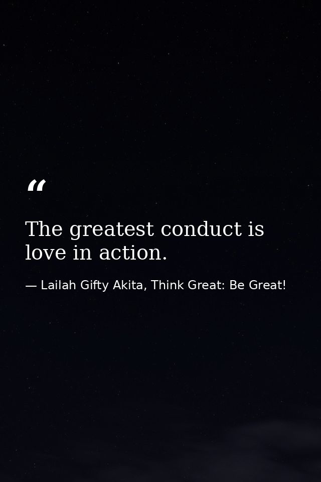 The greatest conduct is love in action. — Lailah Gifty Akita, Think Great: Be Great!