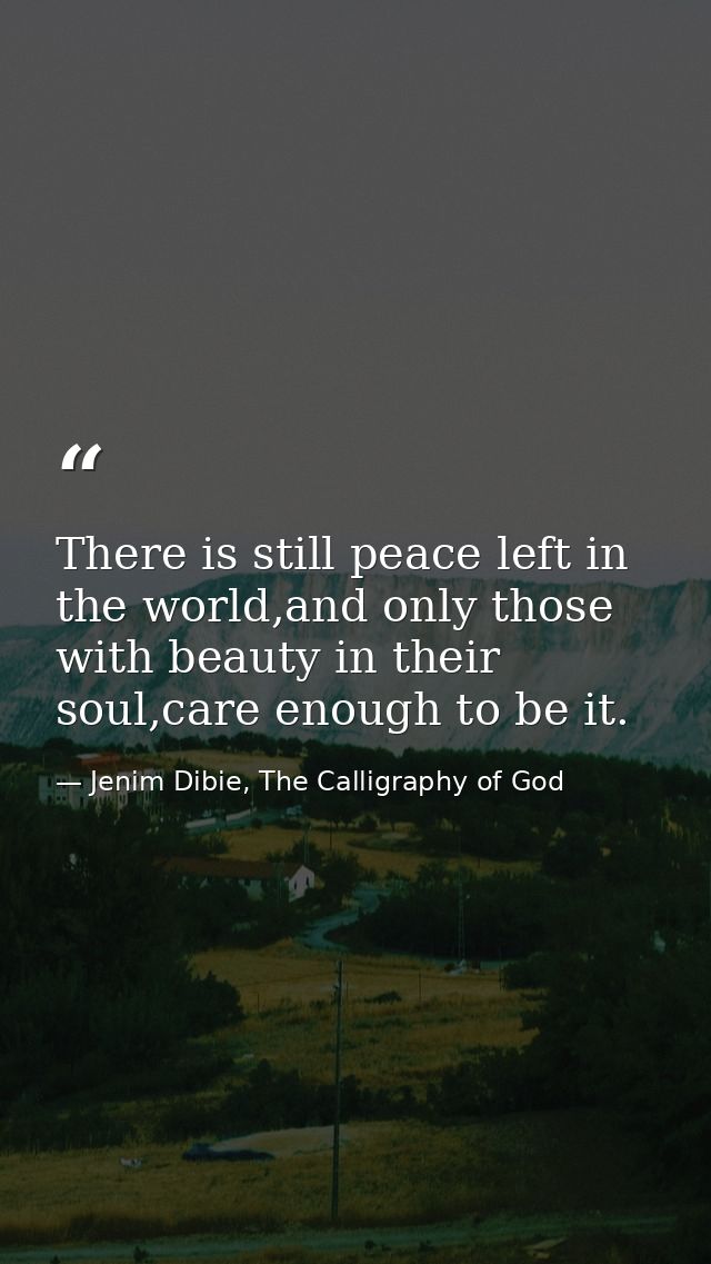There is still peace left in the world,and only those with beauty in their soul,care enough to be it. — Jenim Dibie, The Calligraphy of God