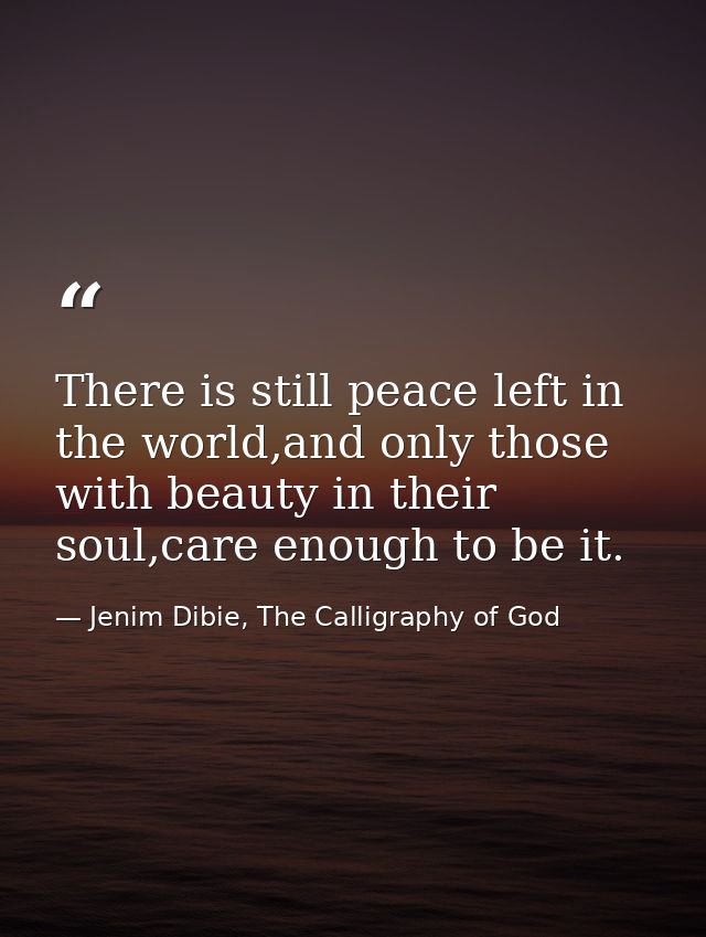 There is still peace left in the world,and only those with beauty in their soul,care enough to be it. — Jenim Dibie, The Calligraphy of God