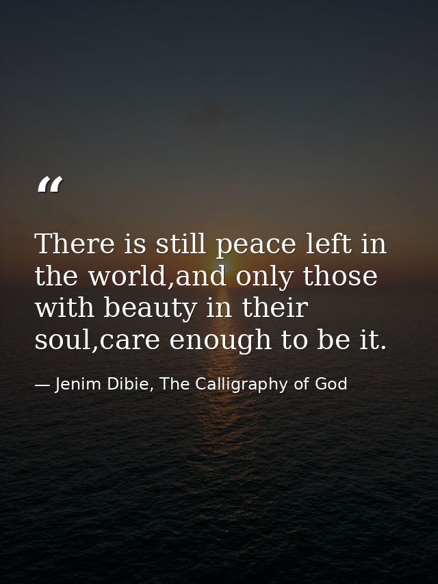 There is still peace left in the world,and only those with beauty in their soul,care enough to be it. — Jenim Dibie, The Calligraphy of God