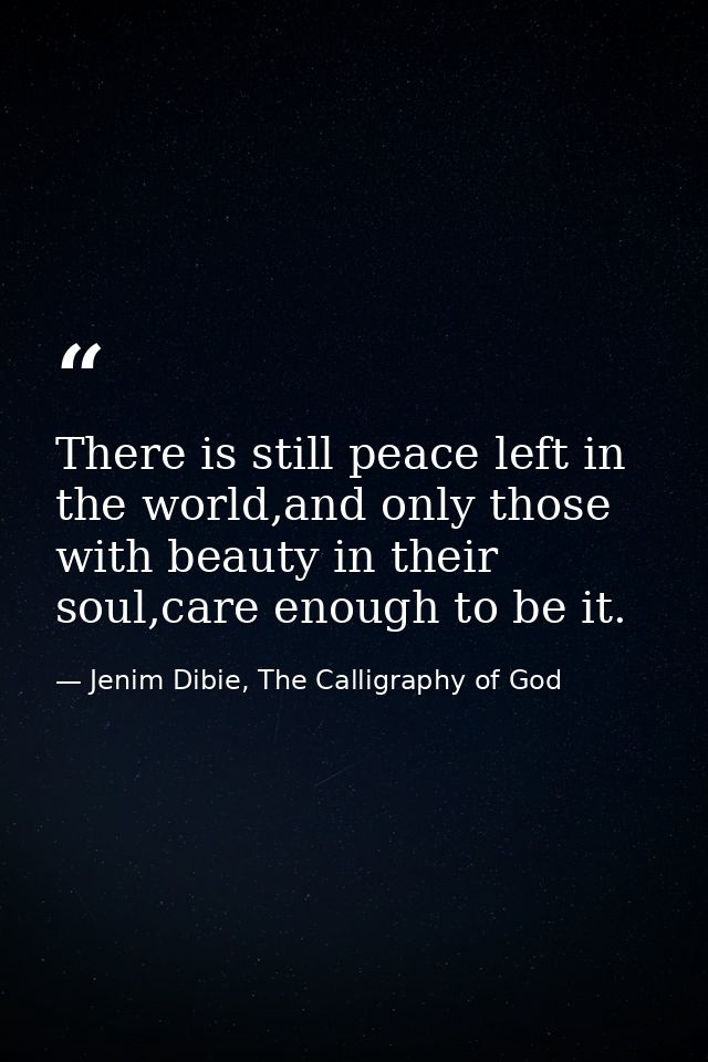 There is still peace left in the world,and only those with beauty in their soul,care enough to be it. — Jenim Dibie, The Calligraphy of God