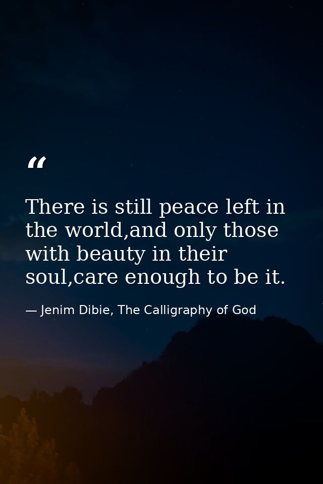 There is still peace left in the world,and only those with beauty in their soul,care enough to be it. — Jenim Dibie, The Calligraphy of God