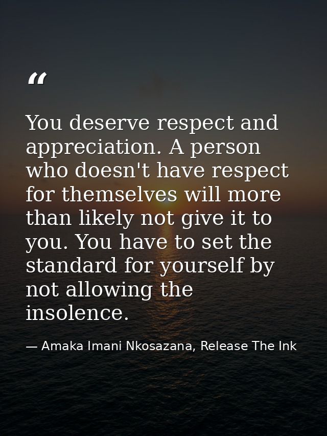 You deserve respect and appreciation. A person who doesn't have respect for themselves will more than likely not give it — Amaka Imani Nkosazana, Release The Ink