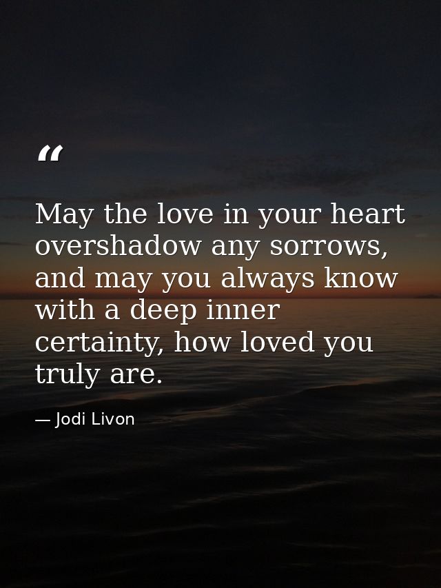 May the love in your heart overshadow any sorrows, and may you always know with a deep inner certainty, how loved you tr — Jodi Livon