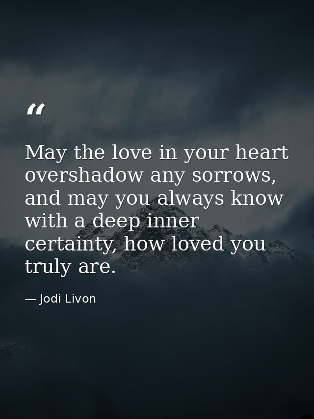 May the love in your heart overshadow any sorrows, and may you always know with a deep inner certainty, how loved you tr — Jodi Livon