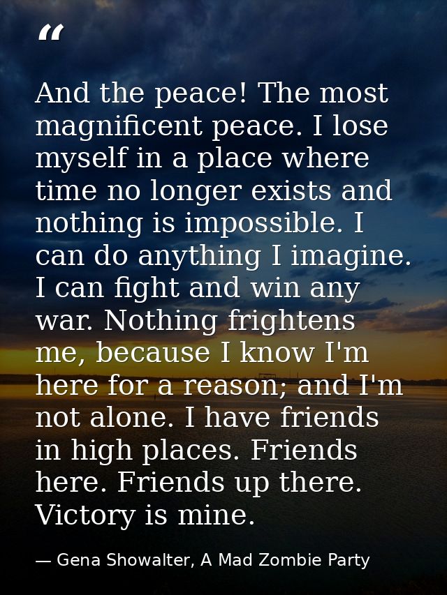 And the peace! The most magnificent peace. I lose myself in a place where time no longer exists and nothing is impossibl — Gena Showalter, A Mad Zombie Party