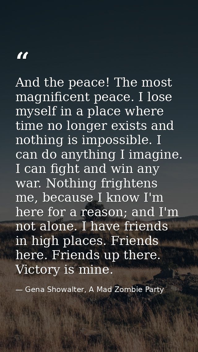 And the peace! The most magnificent peace. I lose myself in a place where time no longer exists and nothing is impossibl — Gena Showalter, A Mad Zombie Party