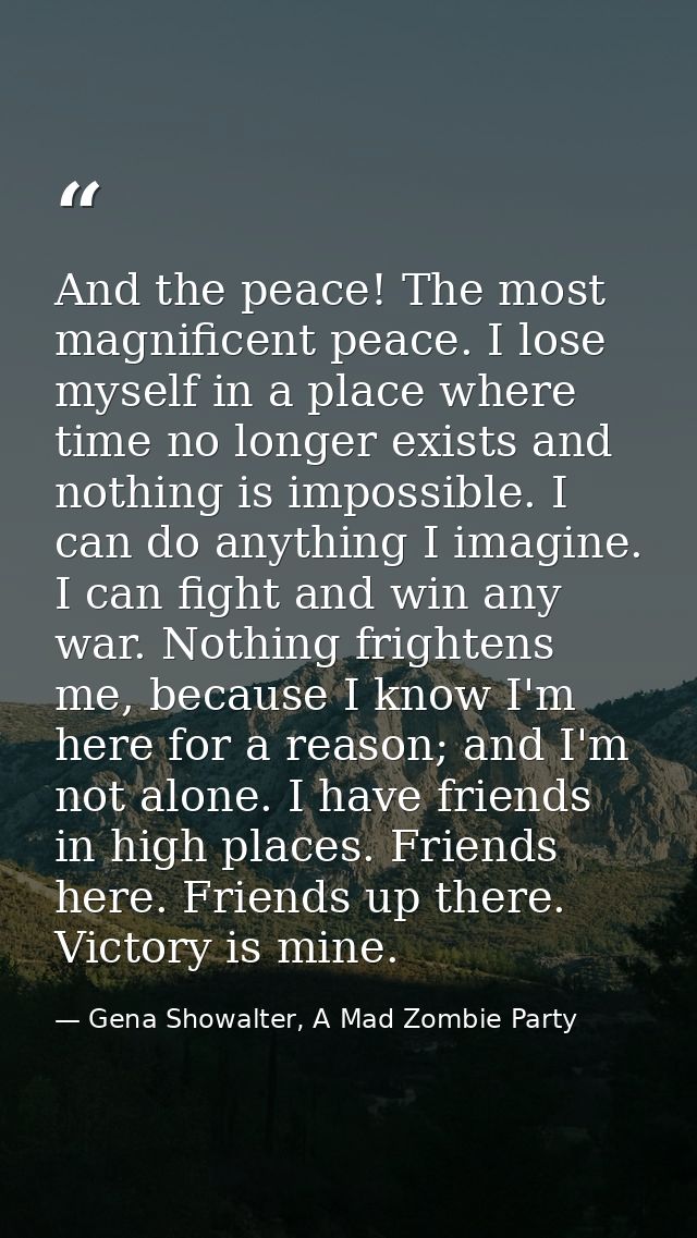 And the peace! The most magnificent peace. I lose myself in a place where time no longer exists and nothing is impossibl — Gena Showalter, A Mad Zombie Party