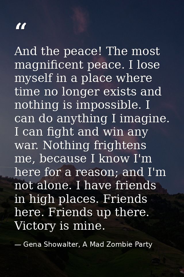 And the peace! The most magnificent peace. I lose myself in a place where time no longer exists and nothing is impossibl — Gena Showalter, A Mad Zombie Party