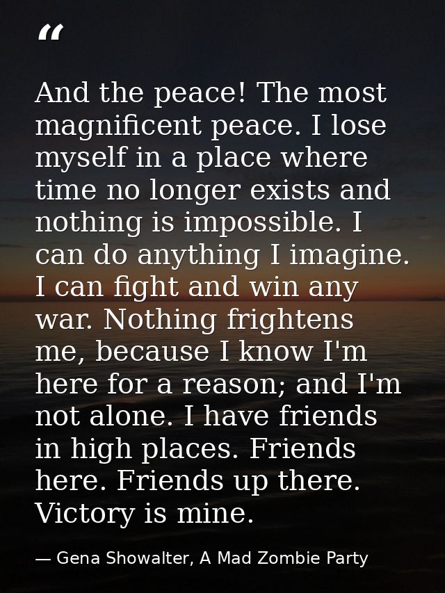 And the peace! The most magnificent peace. I lose myself in a place where time no longer exists and nothing is impossibl — Gena Showalter, A Mad Zombie Party