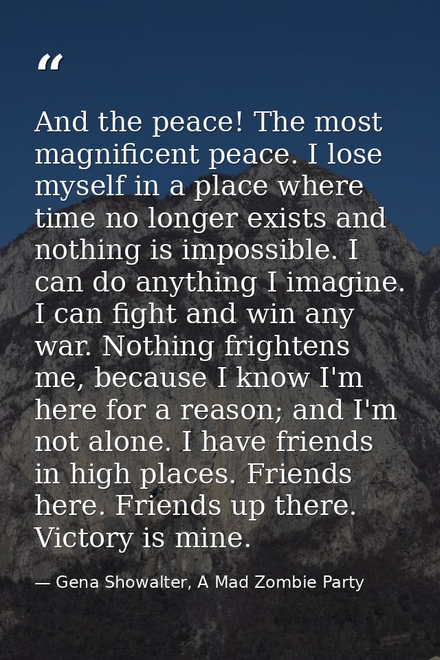 And the peace! The most magnificent peace. I lose myself in a place where time no longer exists and nothing is impossibl — Gena Showalter, A Mad Zombie Party